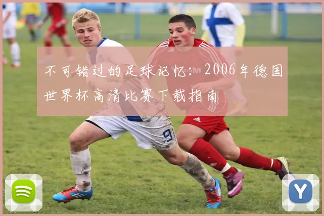 不可错过的足球记忆：2006年德国世界杯高清比赛下载指南