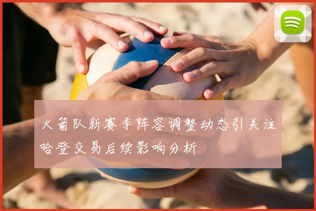 火箭队新赛季阵容调整动态引关注哈登交易后续影响分析