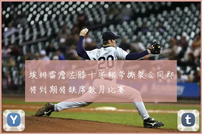 埃姆雷詹左膝十字韧带撕裂合同即将到期将缺席数月比赛