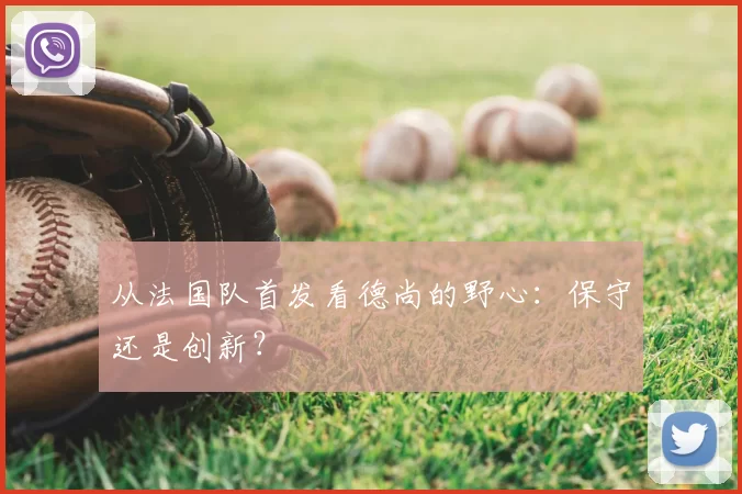 从法国队首发看德尚的野心:保守还是创新?