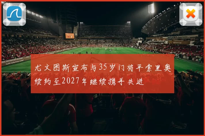 尤文图斯宣布与35岁门将平索里奥续约至2027年继续携手共进