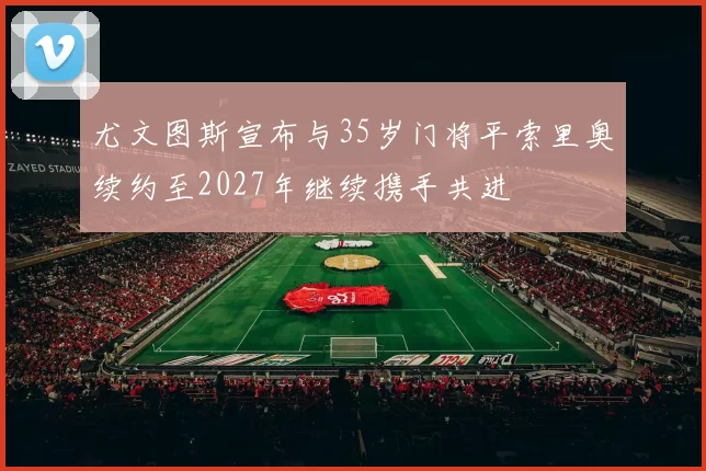 尤文图斯宣布与35岁门将平索里奥续约至2027年继续携手共进