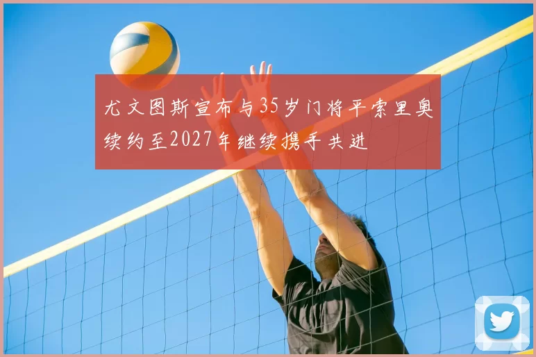尤文图斯宣布与35岁门将平索里奥续约至2027年继续携手共进