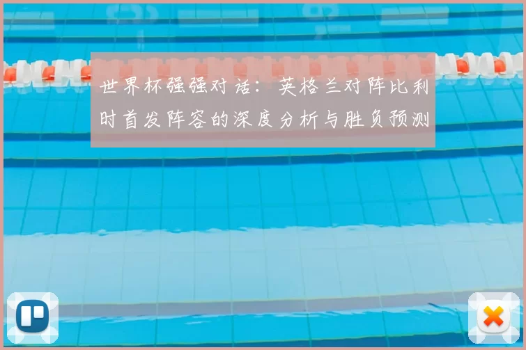 世界杯强强对话:英格兰对阵比利时首发阵容的深度分析与胜负预测