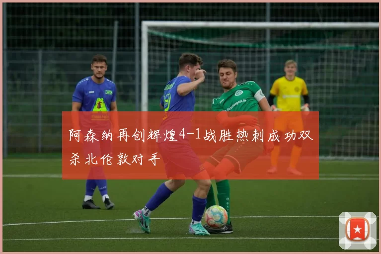 阿森纳再创辉煌4-1战胜热刺成功双杀北伦敦对手