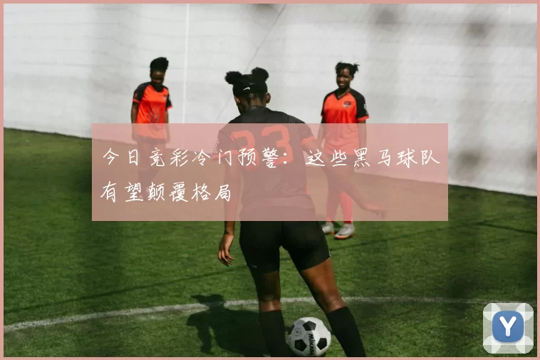 今日竞彩冷门预警：这些黑马球队有望颠覆格局