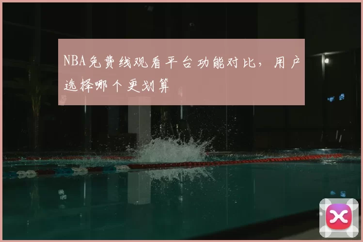 NBA免费线观看平台功能对比，用户选择哪个更划算