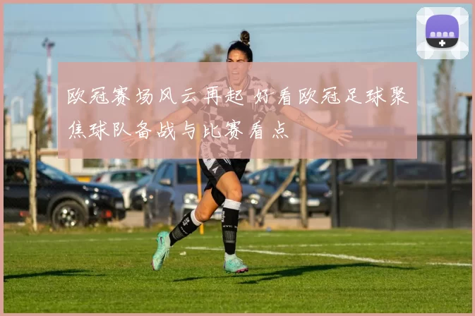 欧冠赛场风云再起 好看欧冠足球聚焦球队备战与比赛看点