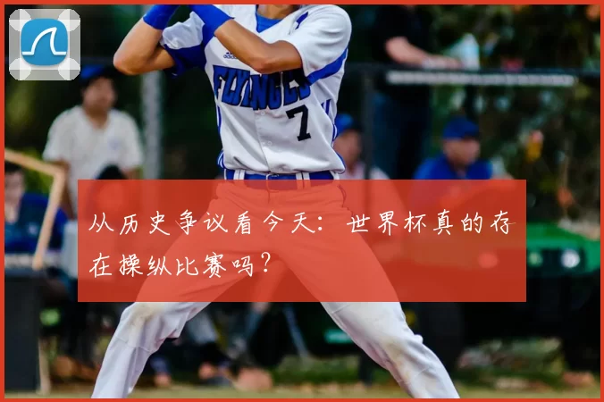 从历史争议看今天:世界杯真的存在操纵比赛吗?