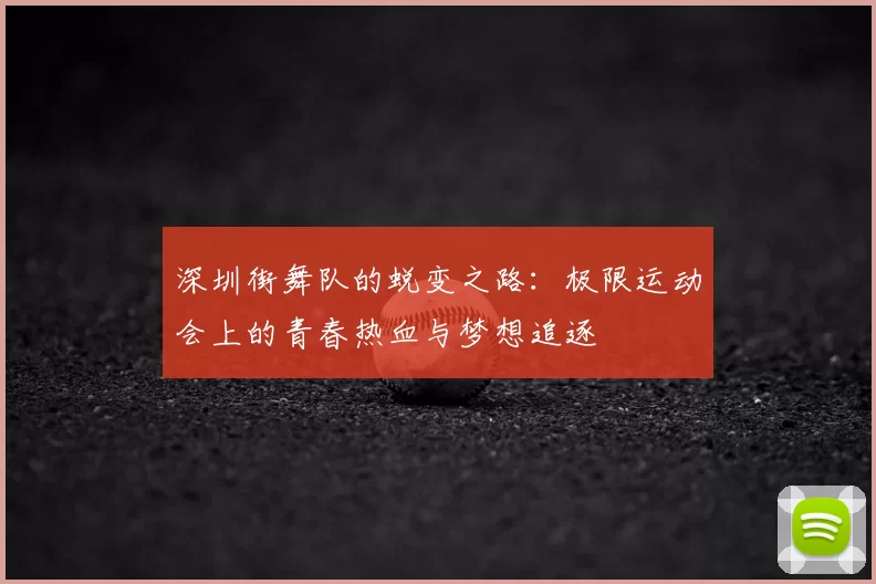 深圳街舞队的蜕变之路：极限运动会上的青春热血与梦想追逐