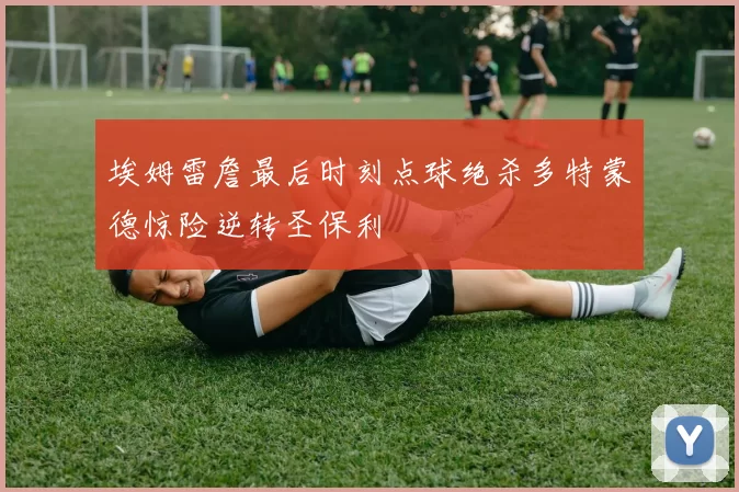 埃姆雷詹最后时刻点球绝杀多特蒙德惊险逆转圣保利