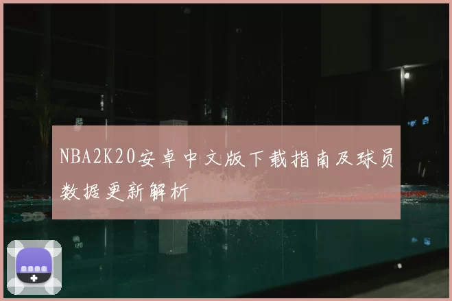 NBA2K20安卓中文版下载指南及球员数据更新解析