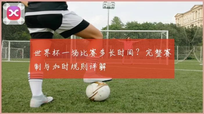 世界杯一场比赛多长时间？完整赛制与加时规则详解