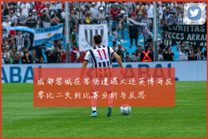 成都蓉城在客场遭遇大连英博海发零比二失利比赛分析与反思