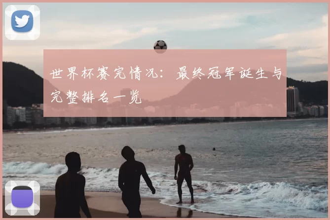 世界杯赛完情况：最终冠军诞生与完整排名一览