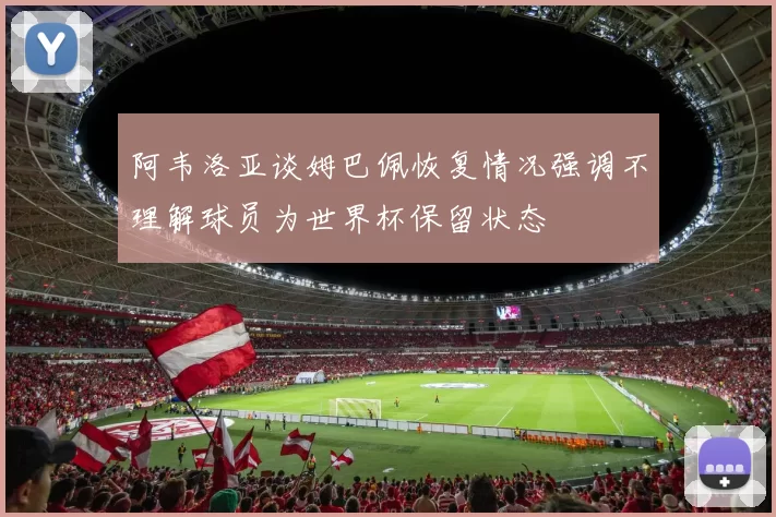 阿韦洛亚谈姆巴佩恢复情况强调不理解球员为世界杯保留状态