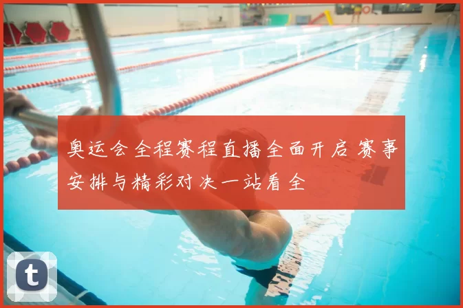 奥运会全程赛程直播全面开启 赛事安排与精彩对决一站看全