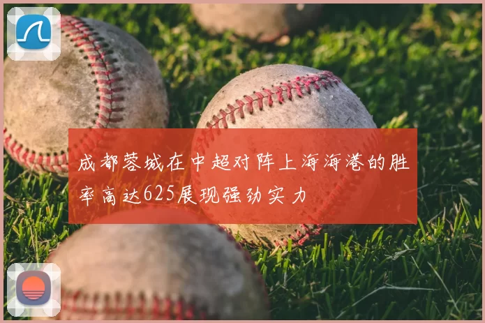 成都蓉城在中超对阵上海海港的胜率高达625展现强劲实力