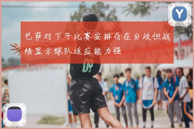 巴萨对下午比赛安排存在分歧但战绩显示球队适应能力强