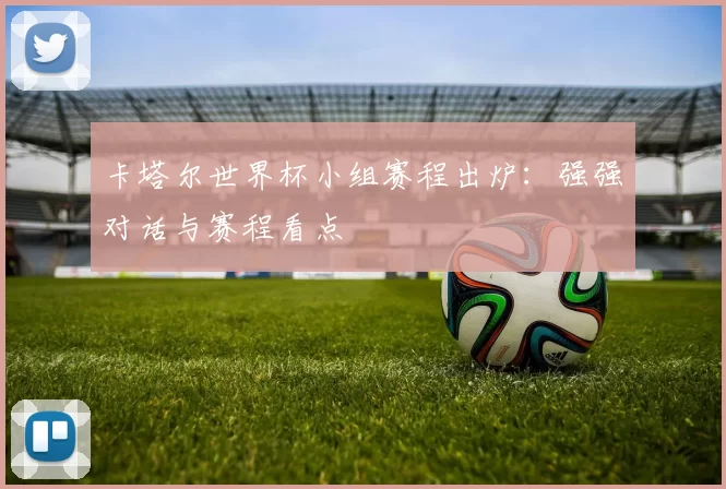 卡塔尔世界杯小组赛程出炉:强强对话与赛程看点