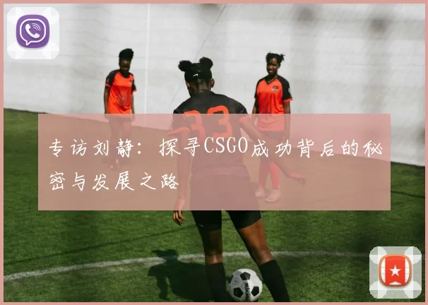 专访刘静:探寻CSGO成功背后的秘密与发展之路