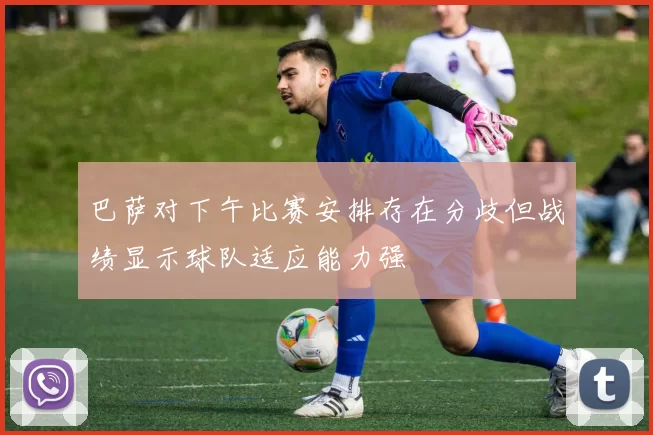 巴萨对下午比赛安排存在分歧但战绩显示球队适应能力强