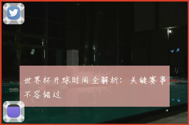 世界杯开球时间全解析：关键赛事不容错过