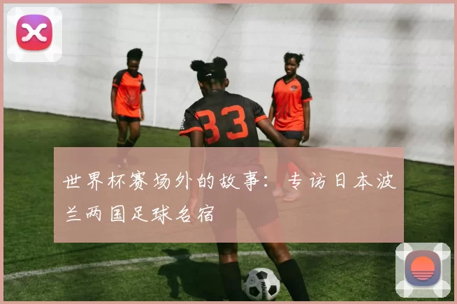 世界杯赛场外的故事：专访日本波兰两国足球名宿
