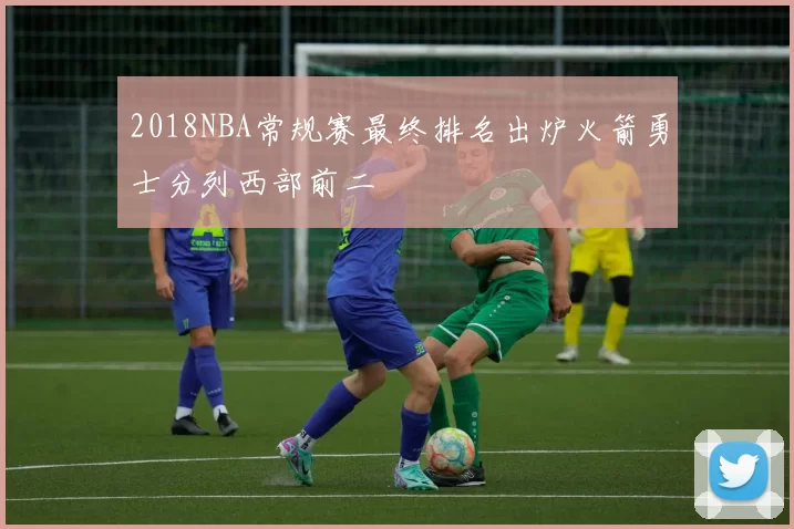 2018NBA常规赛最终排名出炉火箭勇士分列西部前二