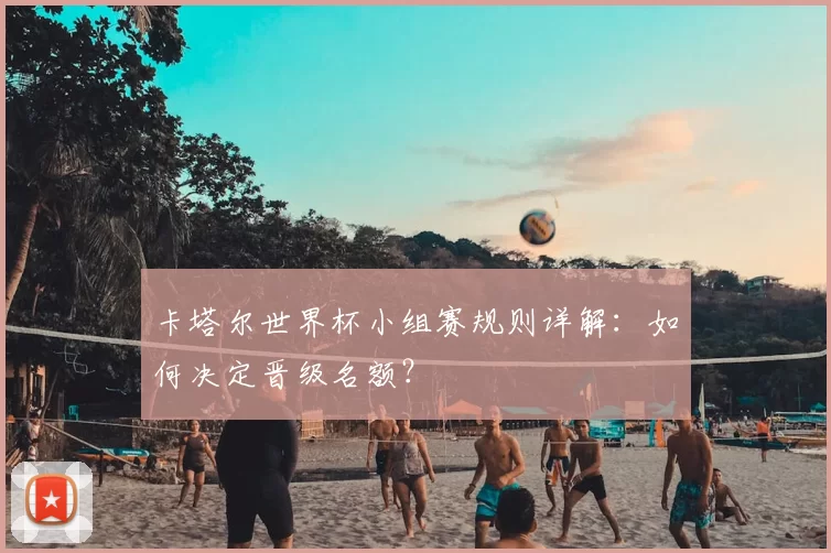 卡塔尔世界杯小组赛规则详解：如何决定晋级名额？
