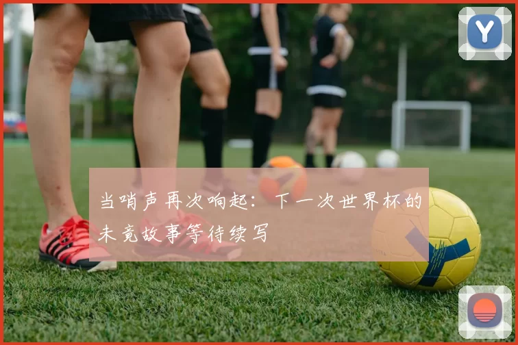 当哨声再次响起：下一次世界杯的未竟故事等待续写