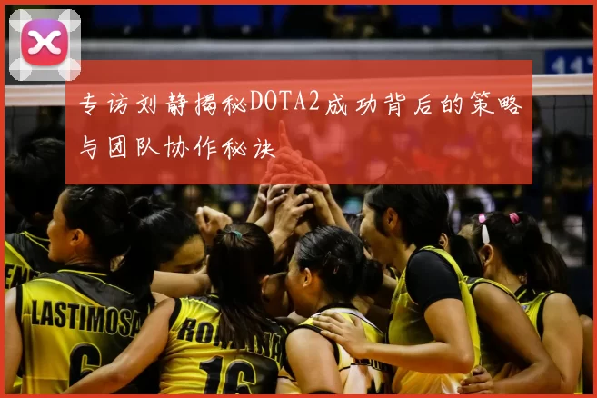 专访刘静揭秘DOTA2成功背后的策略与团队协作秘诀