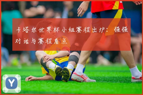 卡塔尔世界杯小组赛程出炉:强强对话与赛程看点