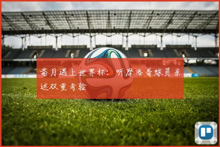 斋月遇上世界杯：听摩洛哥球员亲述双重考验