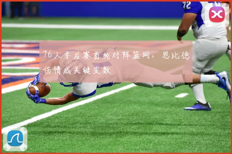 76人季后赛首轮对阵篮网，恩比德伤情成关键变数