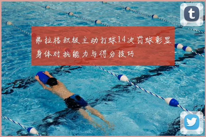 弗拉格积极主动打球14次罚球彰显身体对抗能力与得分技巧