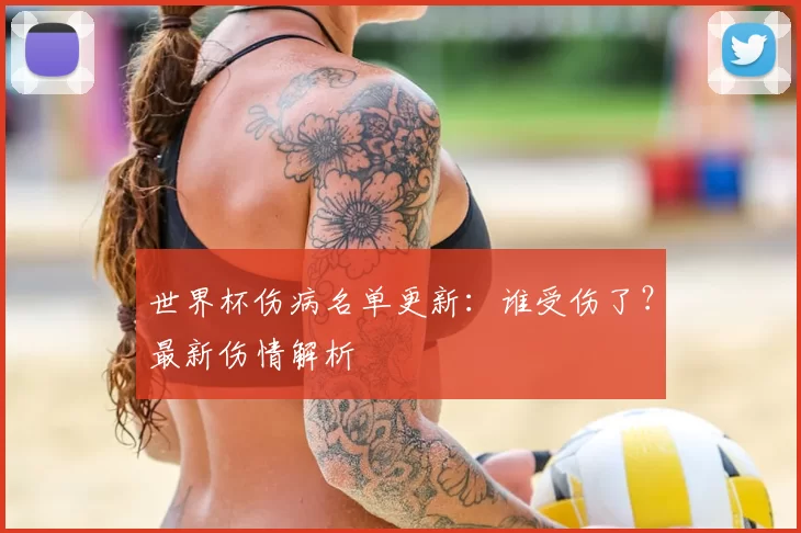 世界杯伤病名单更新：谁受伤了？最新伤情解析