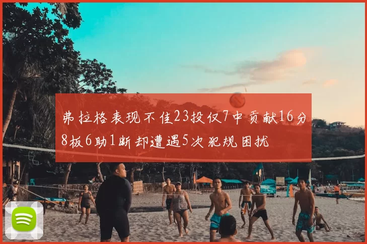 弗拉格表现不佳23投仅7中贡献16分8板6助1断却遭遇5次犯规困扰
