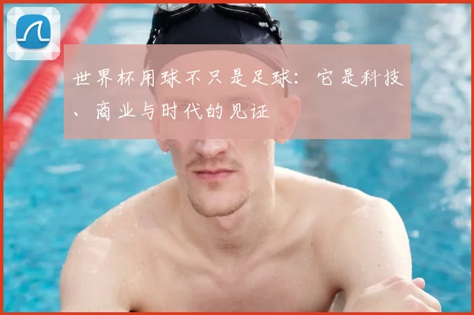 世界杯用球不只是足球：它是科技、商业与时代的见证