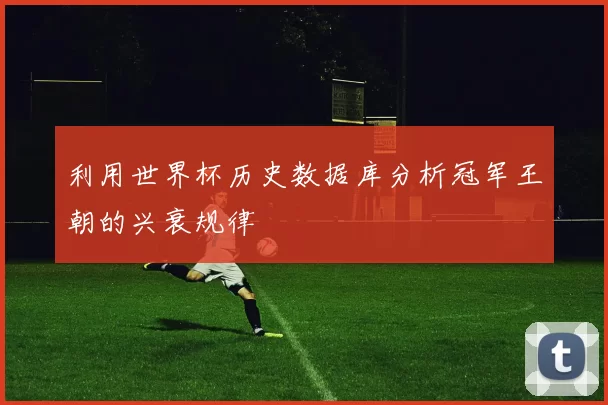 利用世界杯历史数据库分析冠军王朝的兴衰规律