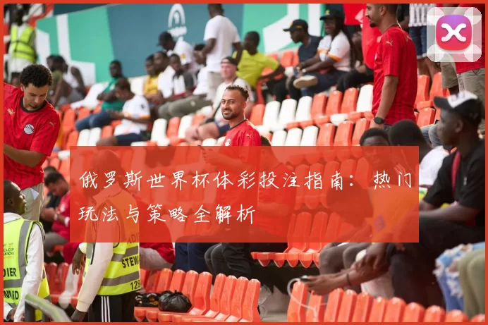 俄罗斯世界杯体彩投注指南：热门玩法与策略全解析