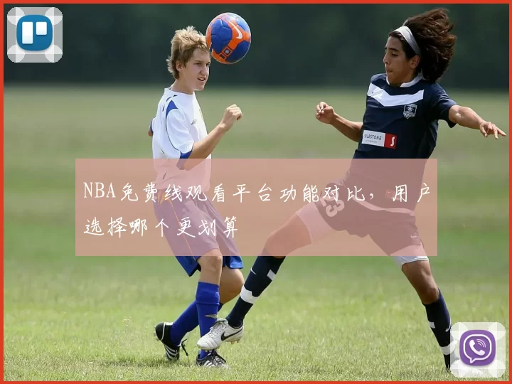 NBA免费线观看平台功能对比，用户选择哪个更划算