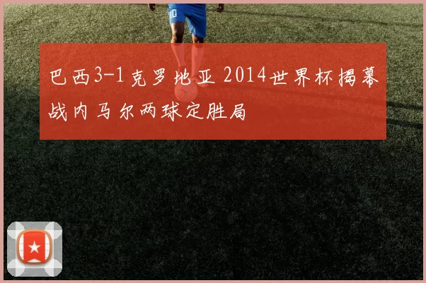 巴西3-1克罗地亚 2014世界杯揭幕战内马尔两球定胜局