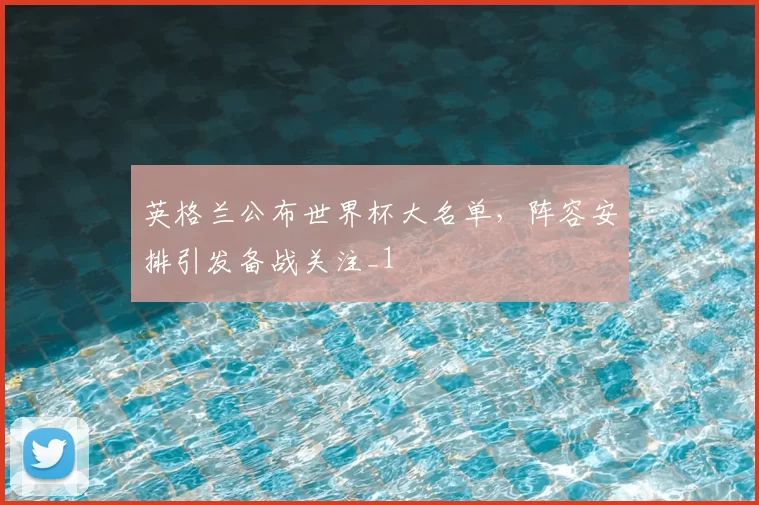 英格兰公布世界杯大名单，阵容安排引发备战关注_1