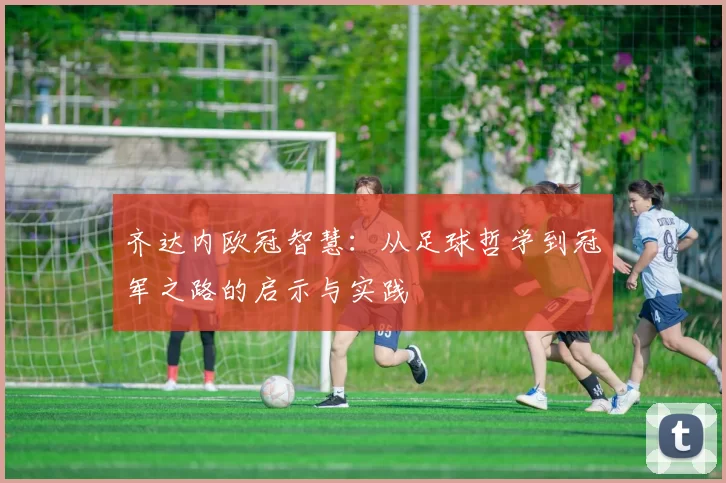 齐达内欧冠智慧：从足球哲学到冠军之路的启示与实践