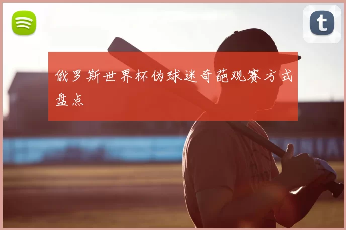 俄罗斯世界杯伪球迷奇葩观赛方式盘点