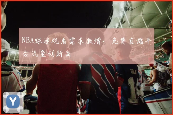 NBA球迷观看需求激增，免费直播平台流量创新高