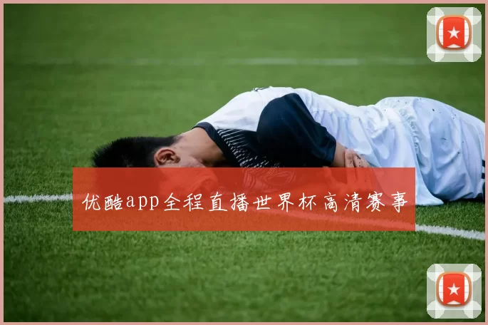 优酷app全程直播世界杯高清赛事