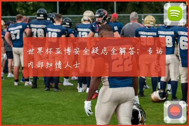 世界杯亚博安全疑虑全解答：专访内部知情人士