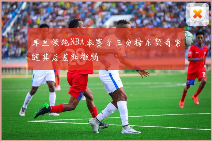 库里领跑NBA本赛季三分榜东契奇紧随其后差距微弱